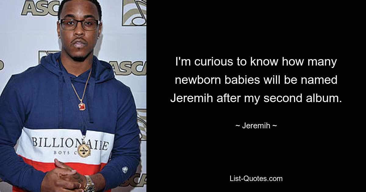 I'm curious to know how many newborn babies will be named Jeremih after my second album. — © Jeremih