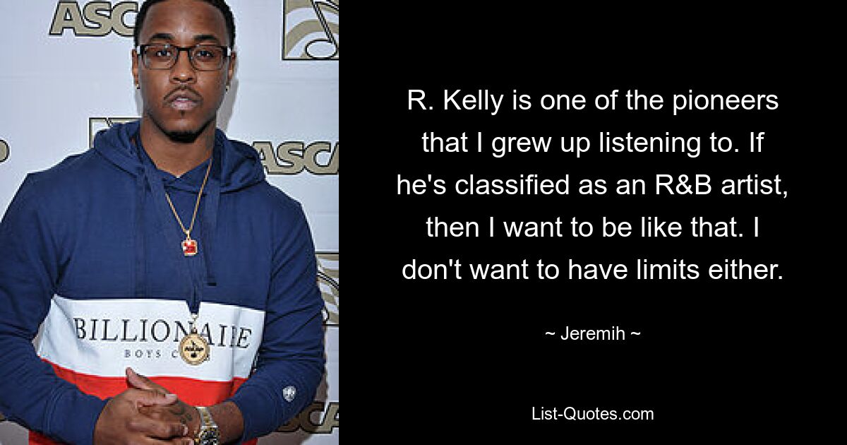 R. Kelly is one of the pioneers that I grew up listening to. If he's classified as an R&B artist, then I want to be like that. I don't want to have limits either. — © Jeremih