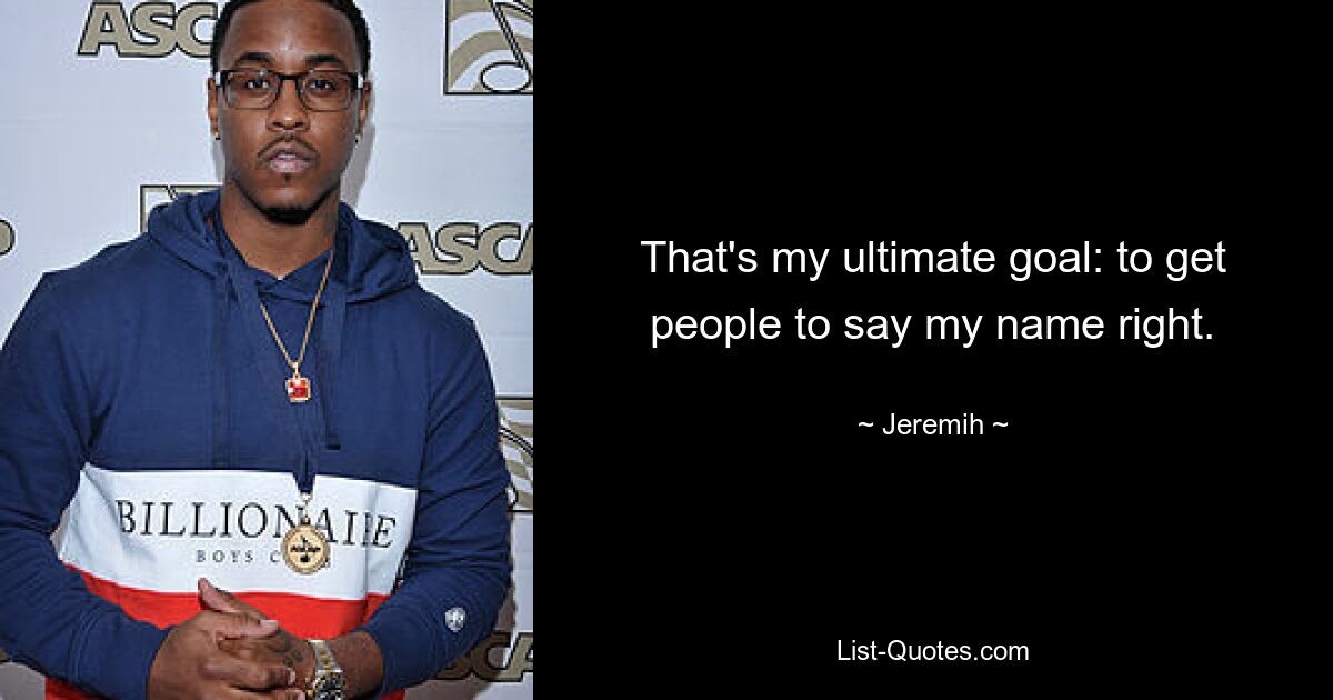 That's my ultimate goal: to get people to say my name right. — © Jeremih