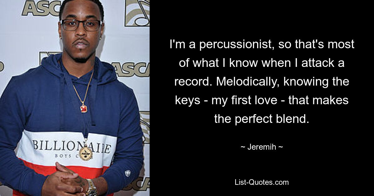 I'm a percussionist, so that's most of what I know when I attack a record. Melodically, knowing the keys - my first love - that makes the perfect blend. — © Jeremih