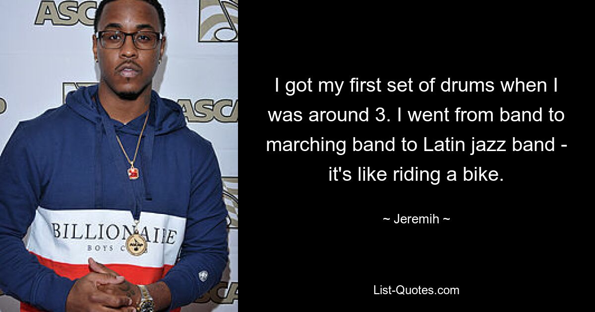 I got my first set of drums when I was around 3. I went from band to marching band to Latin jazz band - it's like riding a bike. — © Jeremih