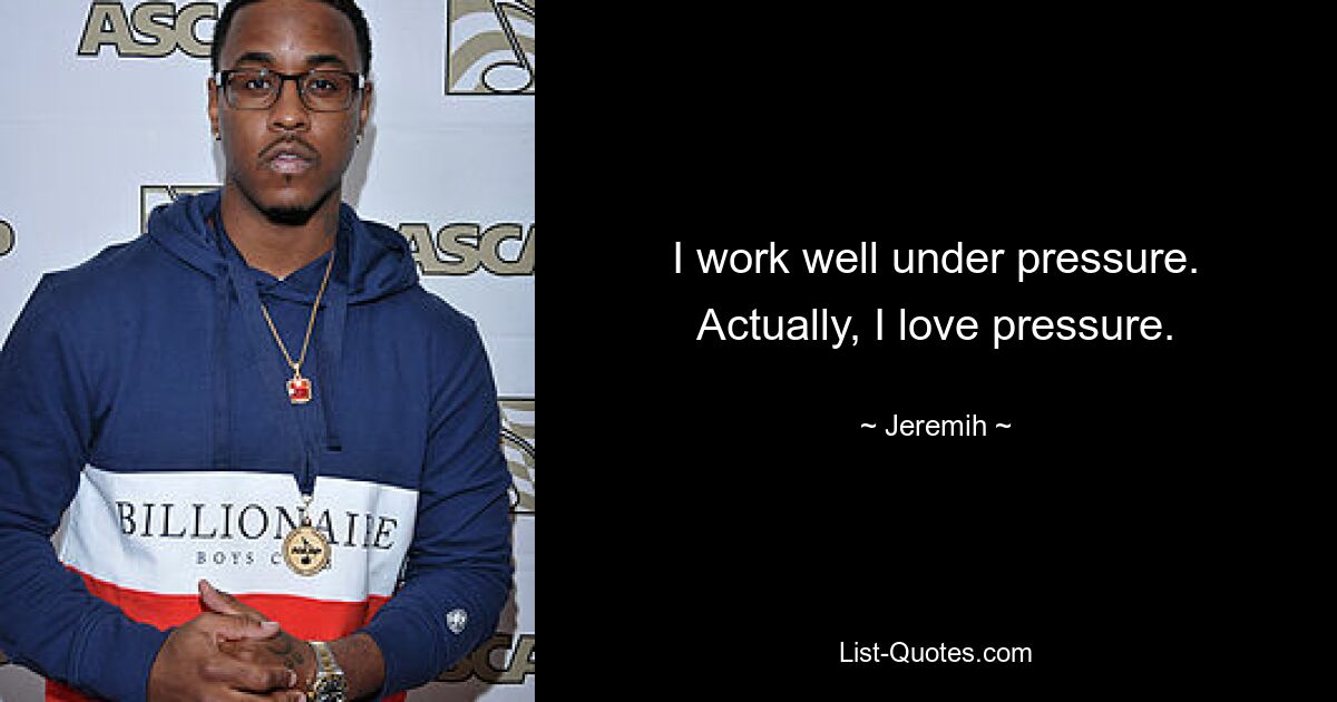 I work well under pressure. Actually, I love pressure. — © Jeremih