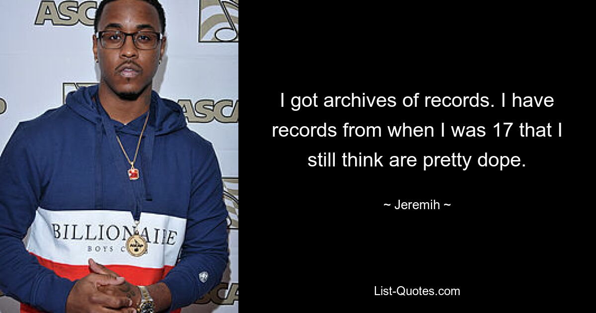 I got archives of records. I have records from when I was 17 that I still think are pretty dope. — © Jeremih