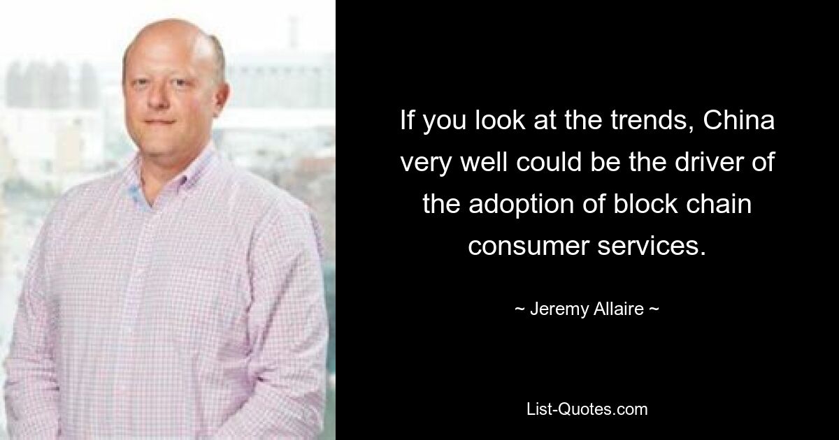 If you look at the trends, China very well could be the driver of the adoption of block chain consumer services. — © Jeremy Allaire