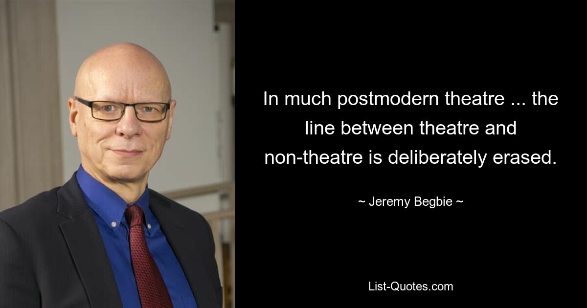 In much postmodern theatre ... the line between theatre and non-theatre is deliberately erased. — © Jeremy Begbie