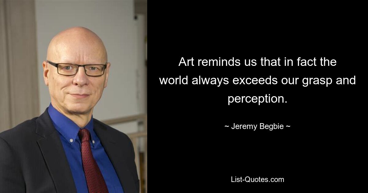 Art reminds us that in fact the world always exceeds our grasp and perception. — © Jeremy Begbie