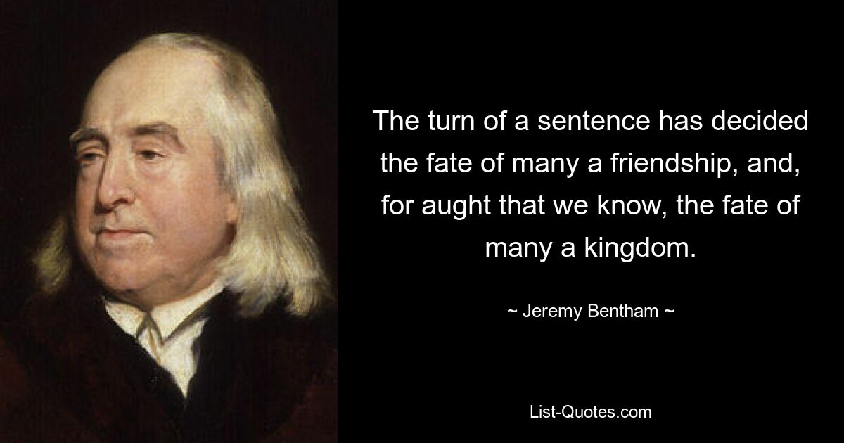 The turn of a sentence has decided the fate of many a friendship, and, for aught that we know, the fate of many a kingdom. — © Jeremy Bentham