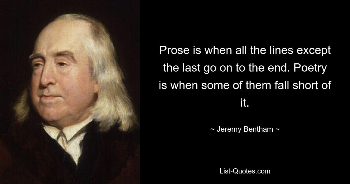 Prose is when all the lines except the last go on to the end. Poetry is when some of them fall short of it. — © Jeremy Bentham