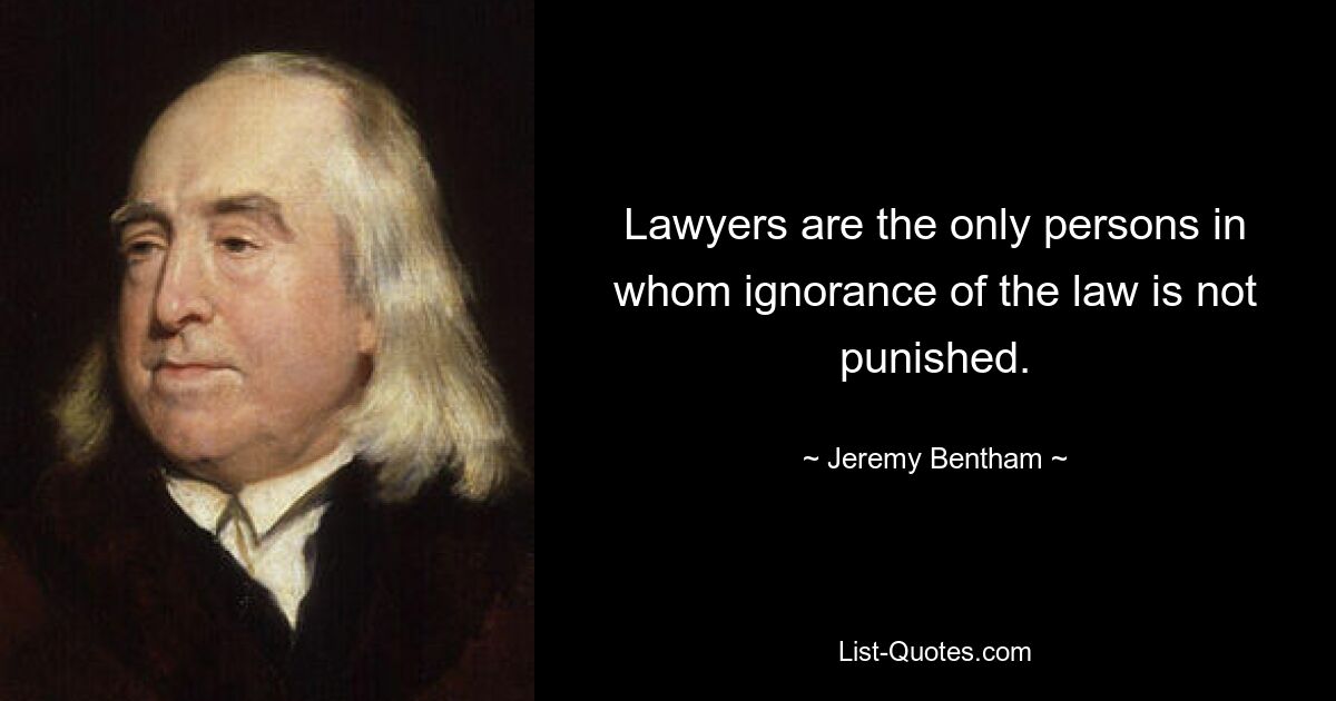 Lawyers are the only persons in whom ignorance of the law is not punished. — © Jeremy Bentham