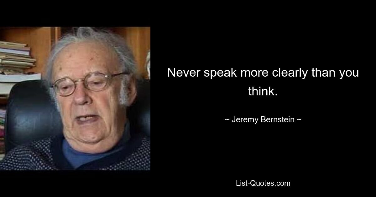 Never speak more clearly than you think. — © Jeremy Bernstein