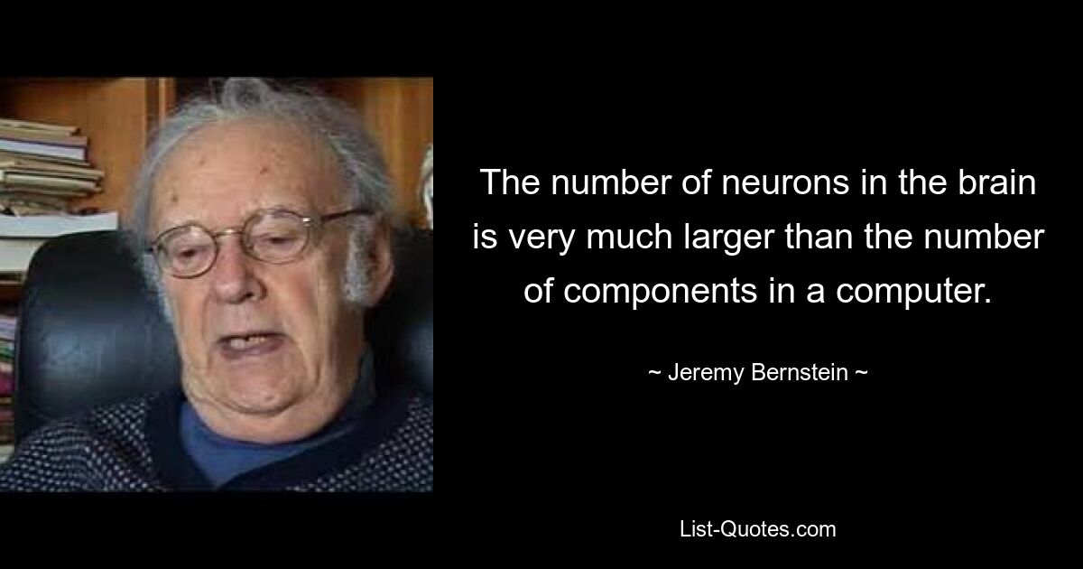 The number of neurons in the brain is very much larger than the number of components in a computer. — © Jeremy Bernstein