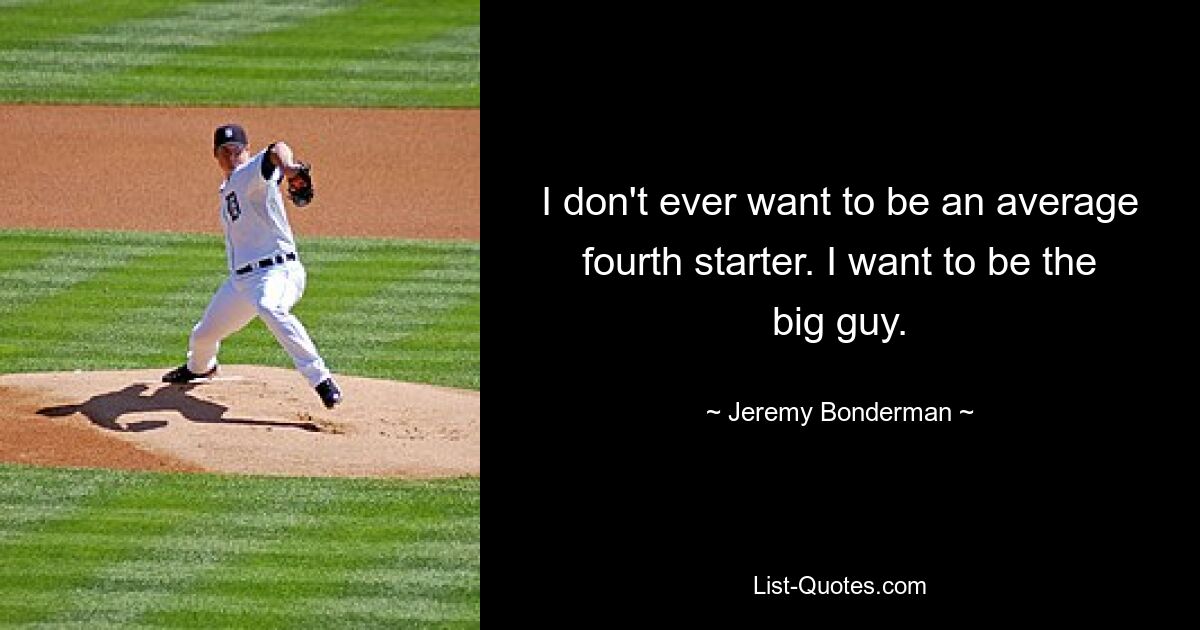 I don't ever want to be an average fourth starter. I want to be the big guy. — © Jeremy Bonderman