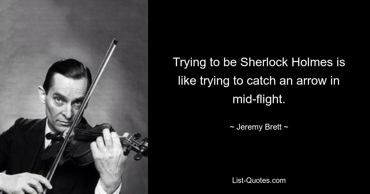 Trying to be Sherlock Holmes is like trying to catch an arrow in mid-flight. — © Jeremy Brett