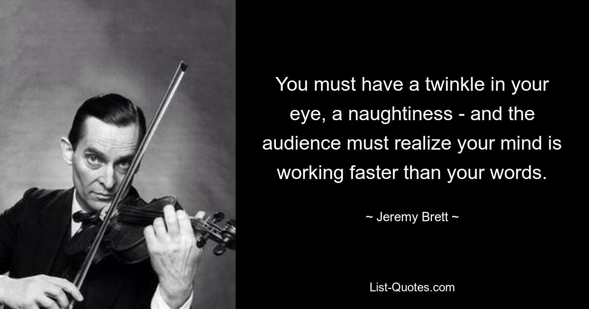 You must have a twinkle in your eye, a naughtiness - and the audience must realize your mind is working faster than your words. — © Jeremy Brett