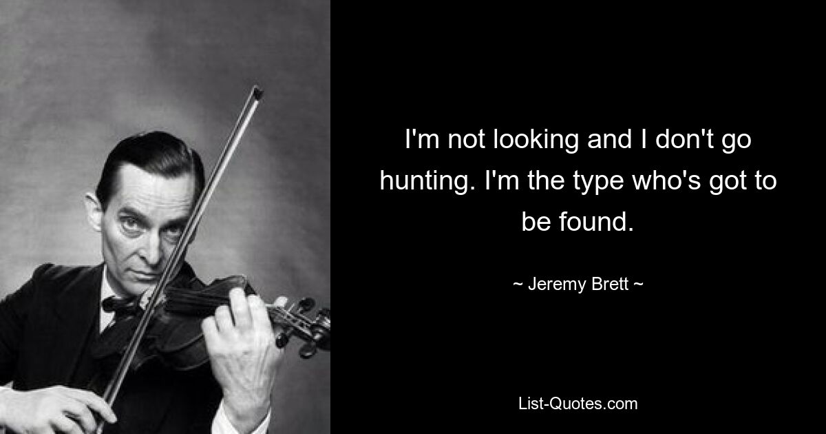 I'm not looking and I don't go hunting. I'm the type who's got to be found. — © Jeremy Brett