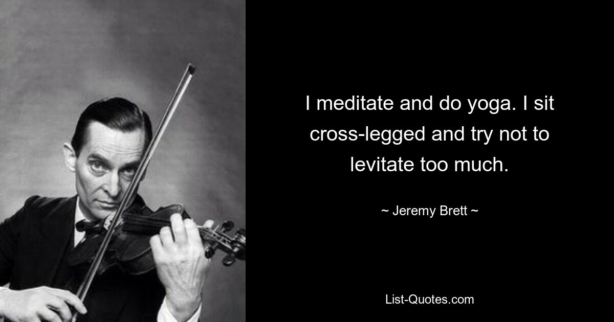 I meditate and do yoga. I sit cross-legged and try not to levitate too much. — © Jeremy Brett