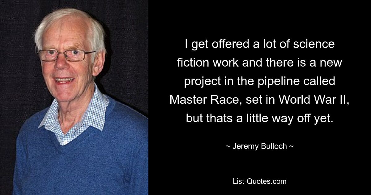 I get offered a lot of science fiction work and there is a new project in the pipeline called Master Race, set in World War II, but thats a little way off yet. — © Jeremy Bulloch