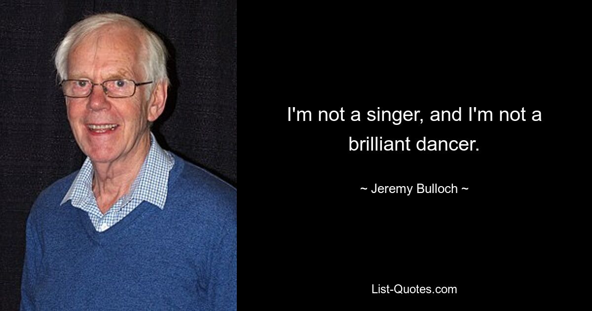 I'm not a singer, and I'm not a brilliant dancer. — © Jeremy Bulloch