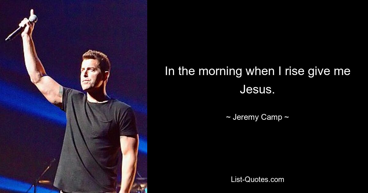 In the morning when I rise give me Jesus. — © Jeremy Camp