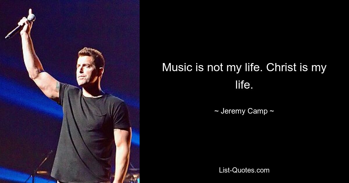 Music is not my life. Christ is my life. — © Jeremy Camp