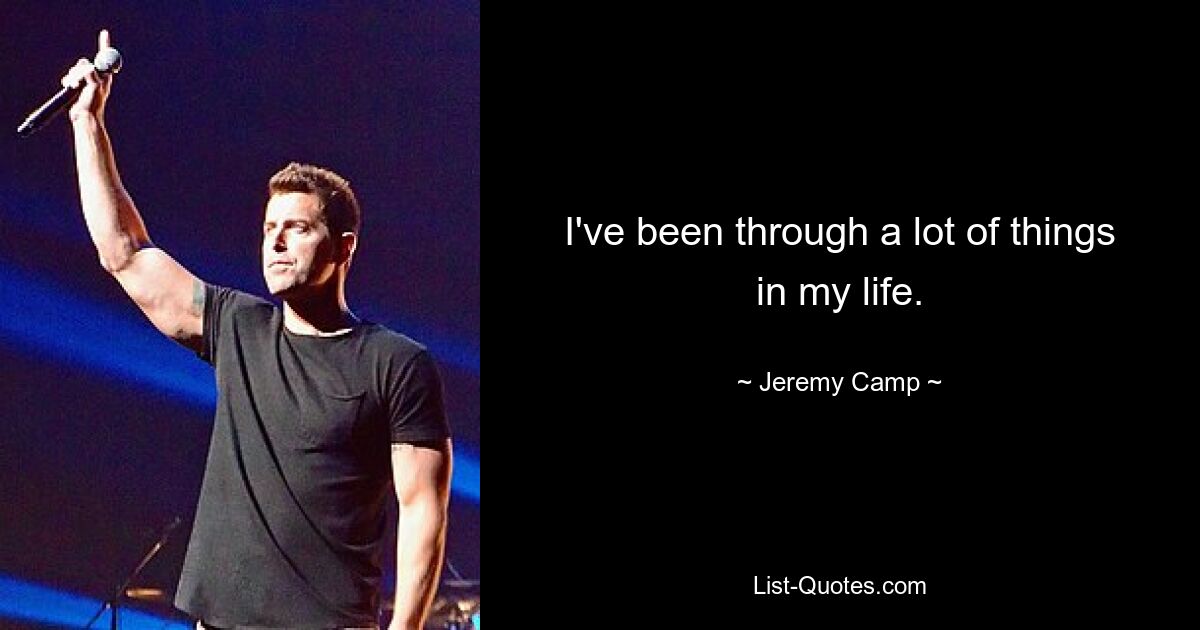 I've been through a lot of things in my life. — © Jeremy Camp