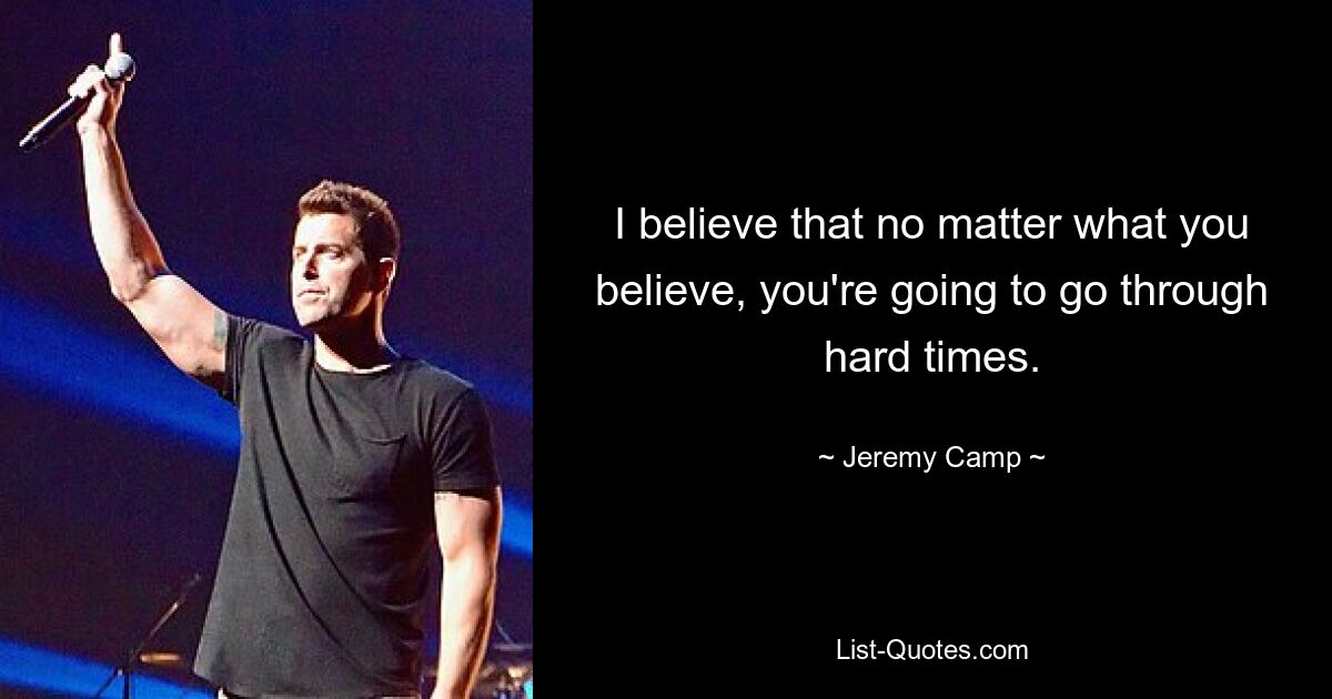 I believe that no matter what you believe, you're going to go through hard times. — © Jeremy Camp