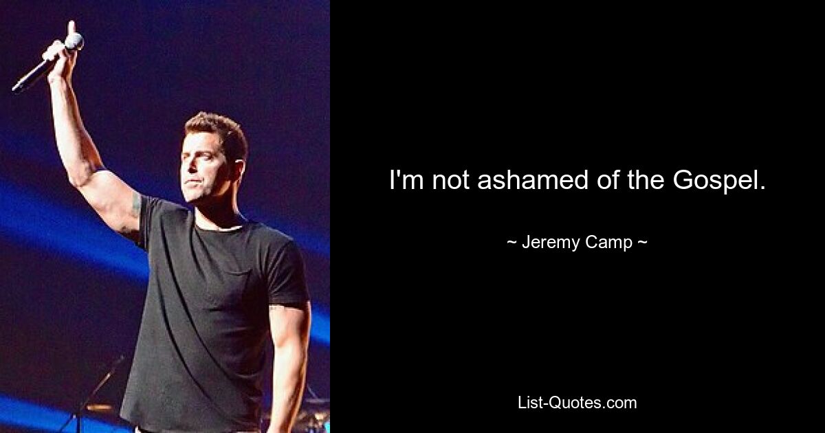 I'm not ashamed of the Gospel. — © Jeremy Camp