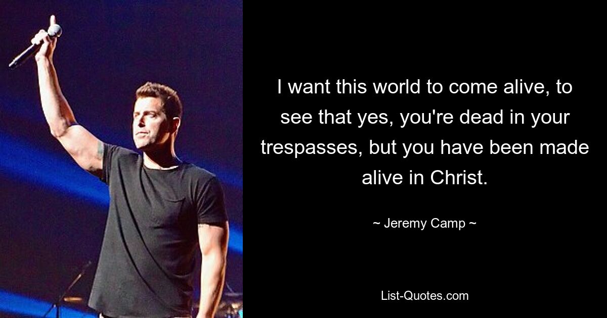 I want this world to come alive, to see that yes, you're dead in your trespasses, but you have been made alive in Christ. — © Jeremy Camp