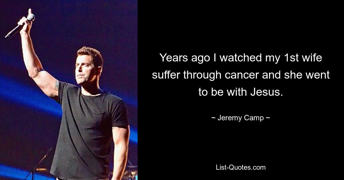 Years ago I watched my 1st wife suffer through cancer and she went to be with Jesus. — © Jeremy Camp