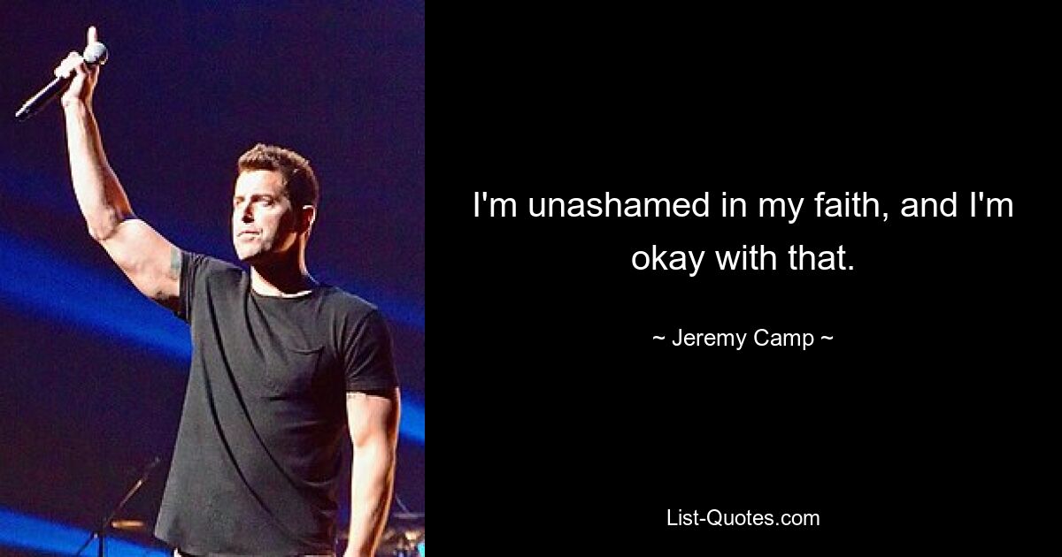 I'm unashamed in my faith, and I'm okay with that. — © Jeremy Camp