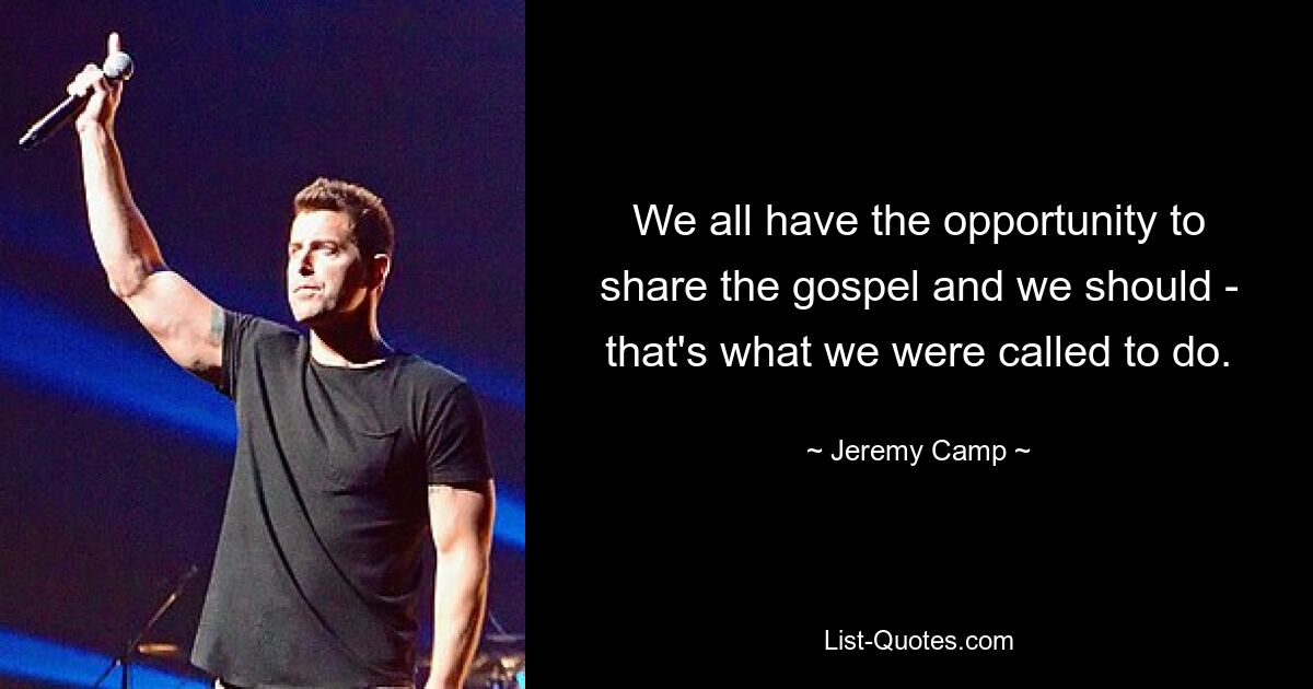 We all have the opportunity to share the gospel and we should - that's what we were called to do. — © Jeremy Camp