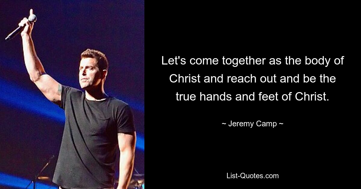 Let's come together as the body of Christ and reach out and be the true hands and feet of Christ. — © Jeremy Camp