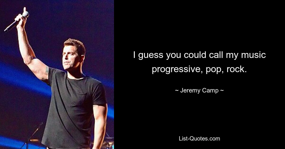 I guess you could call my music progressive, pop, rock. — © Jeremy Camp