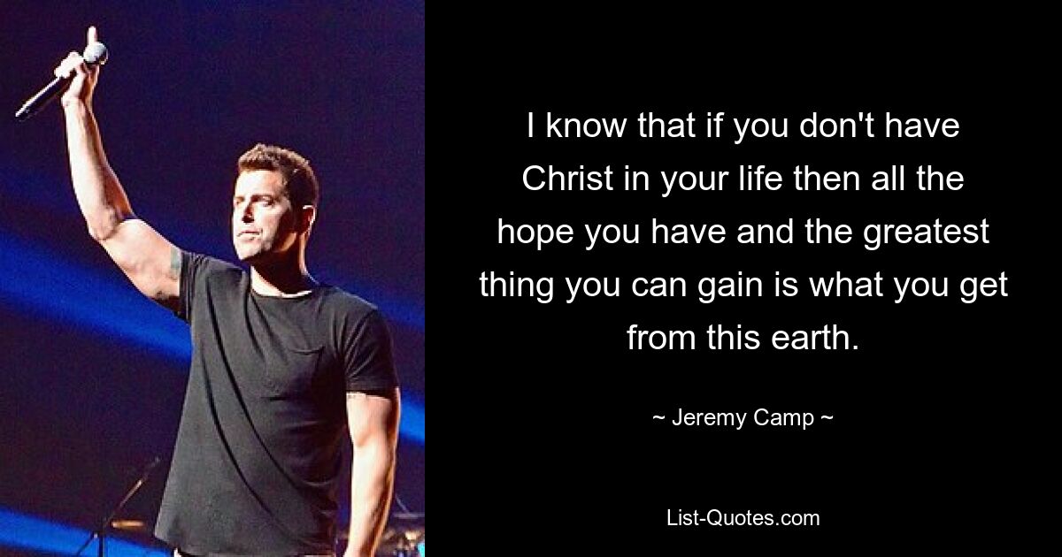 I know that if you don't have Christ in your life then all the hope you have and the greatest thing you can gain is what you get from this earth. — © Jeremy Camp