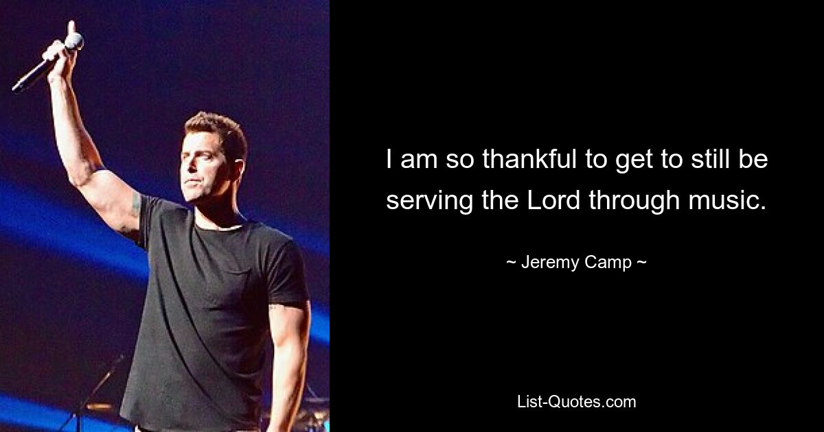 I am so thankful to get to still be serving the Lord through music. — © Jeremy Camp