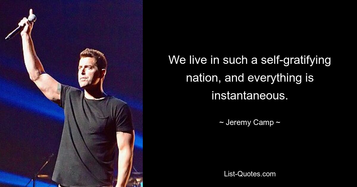 We live in such a self-gratifying nation, and everything is instantaneous. — © Jeremy Camp