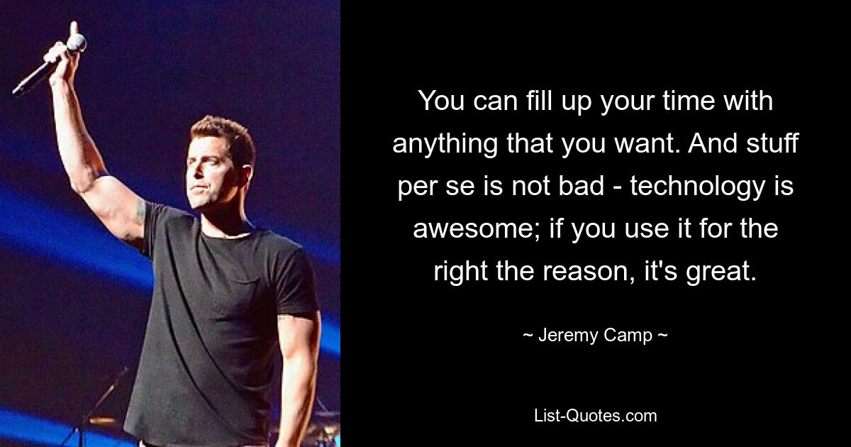 You can fill up your time with anything that you want. And stuff per se is not bad - technology is awesome; if you use it for the right the reason, it's great. — © Jeremy Camp