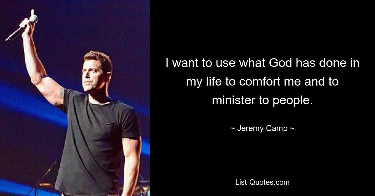 I want to use what God has done in my life to comfort me and to minister to people. — © Jeremy Camp