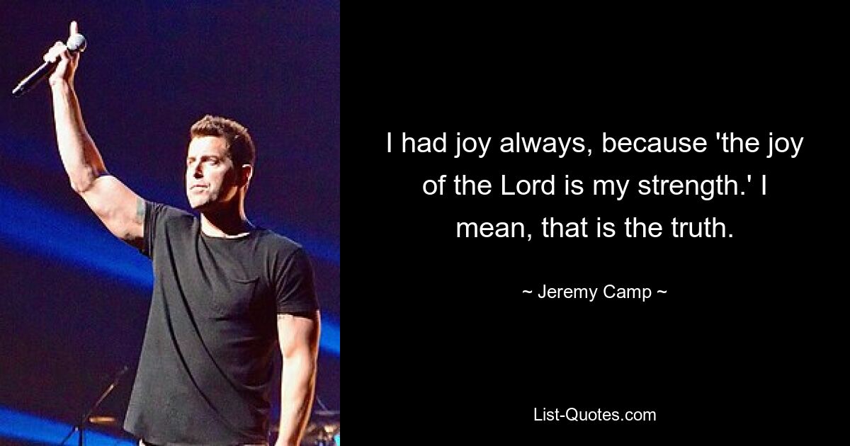 I had joy always, because 'the joy of the Lord is my strength.' I mean, that is the truth. — © Jeremy Camp