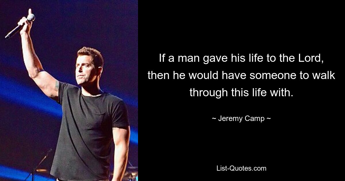 If a man gave his life to the Lord, then he would have someone to walk through this life with. — © Jeremy Camp