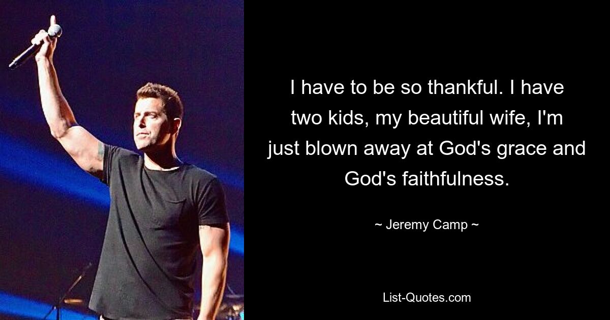 I have to be so thankful. I have two kids, my beautiful wife, I'm just blown away at God's grace and God's faithfulness. — © Jeremy Camp