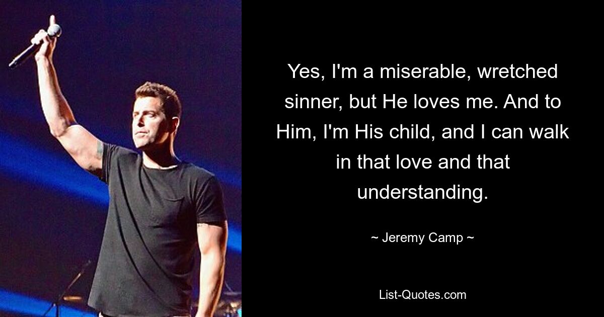 Yes, I'm a miserable, wretched sinner, but He loves me. And to Him, I'm His child, and I can walk in that love and that understanding. — © Jeremy Camp