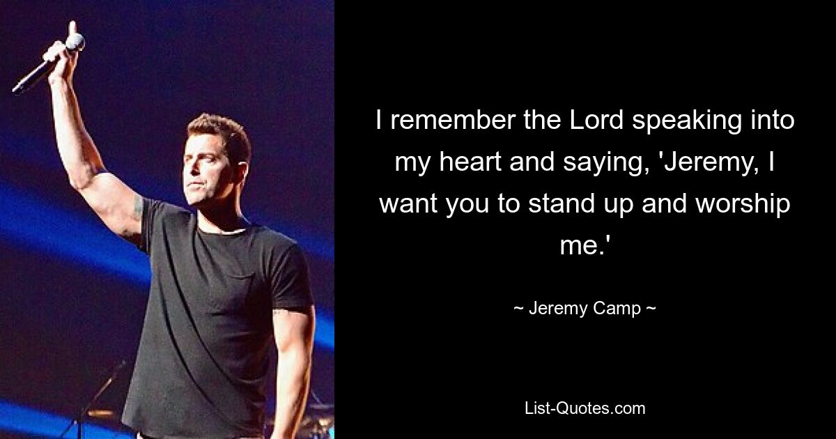 I remember the Lord speaking into my heart and saying, 'Jeremy, I want you to stand up and worship me.' — © Jeremy Camp