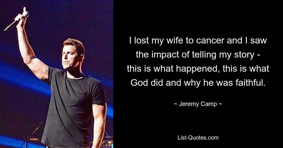 I lost my wife to cancer and I saw the impact of telling my story - this is what happened, this is what God did and why he was faithful. — © Jeremy Camp