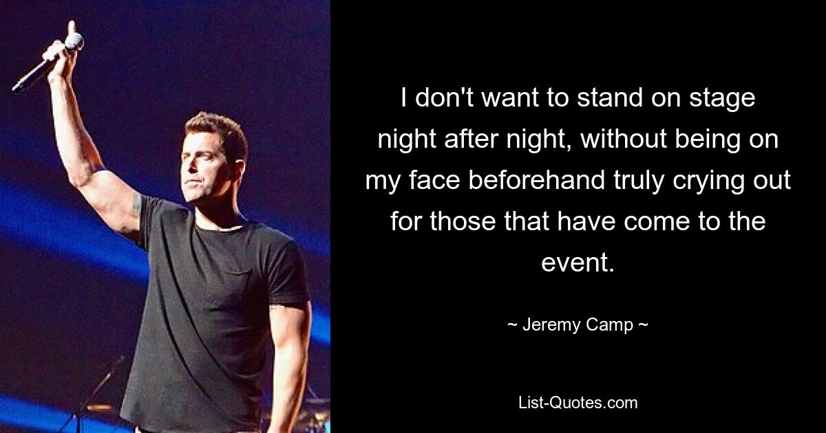 I don't want to stand on stage night after night, without being on my face beforehand truly crying out for those that have come to the event. — © Jeremy Camp