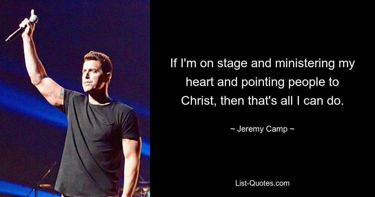 If I'm on stage and ministering my heart and pointing people to Christ, then that's all I can do. — © Jeremy Camp