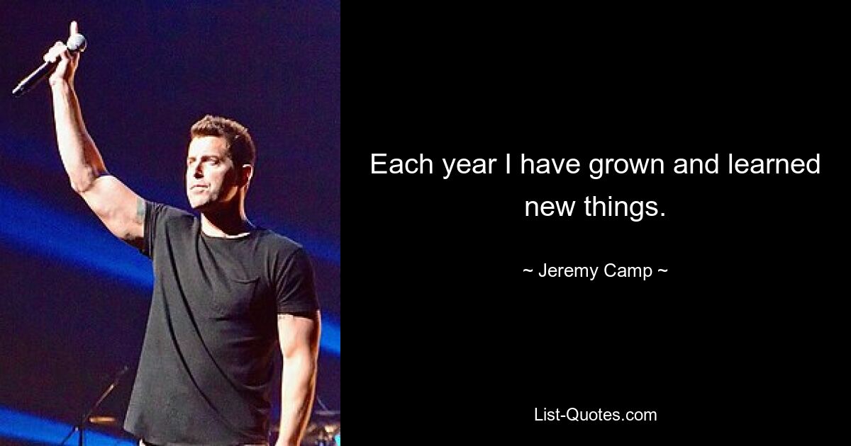 Each year I have grown and learned new things. — © Jeremy Camp