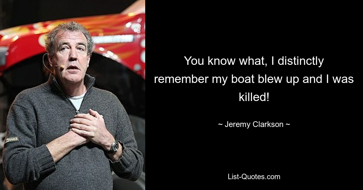 You know what, I distinctly remember my boat blew up and I was killed! — © Jeremy Clarkson