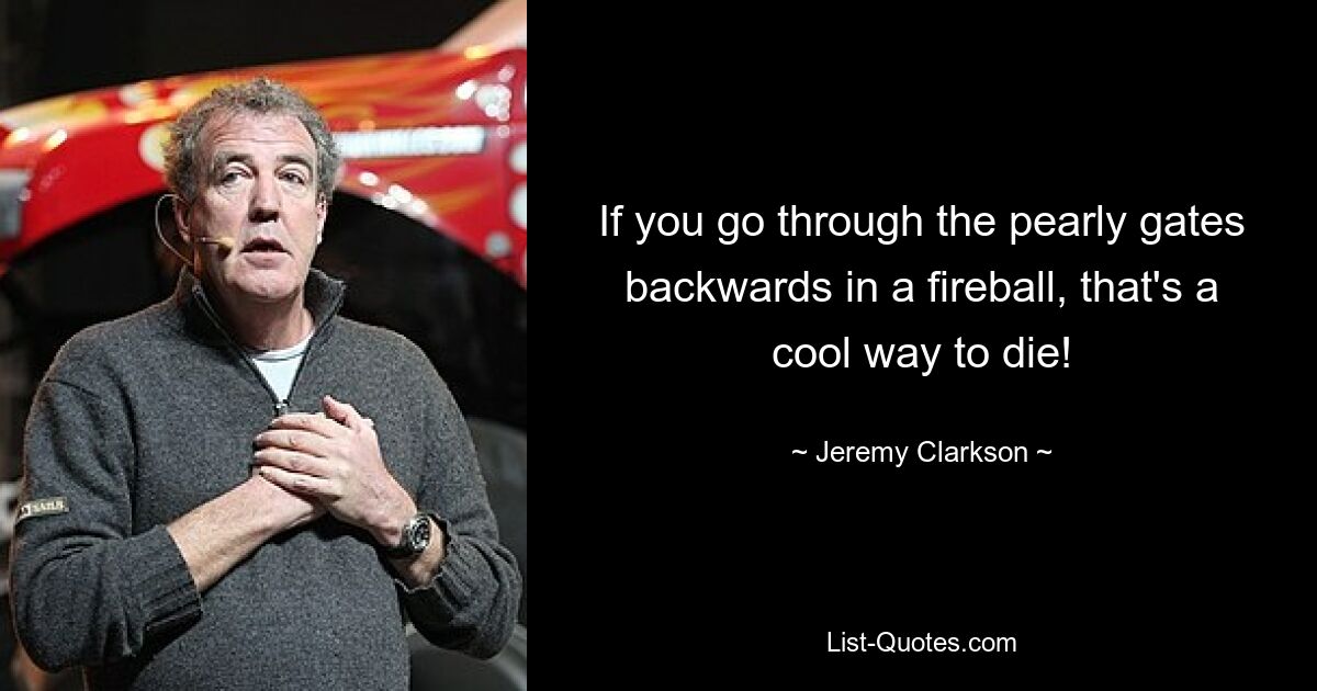 If you go through the pearly gates backwards in a fireball, that's a cool way to die! — © Jeremy Clarkson