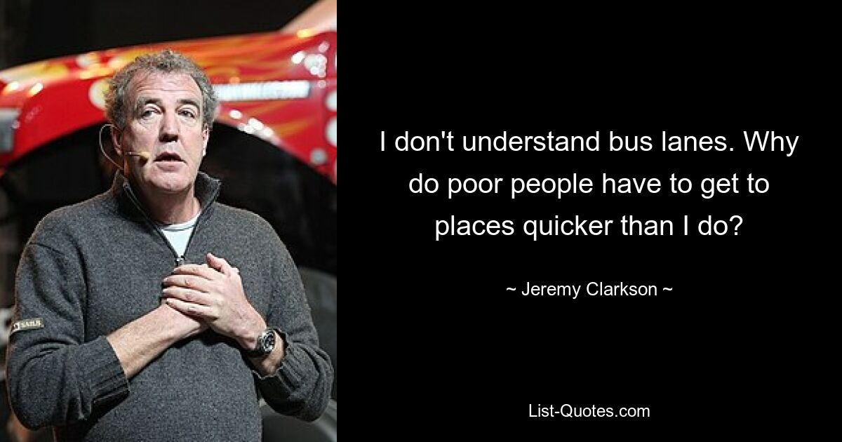 I don't understand bus lanes. Why do poor people have to get to places quicker than I do? — © Jeremy Clarkson